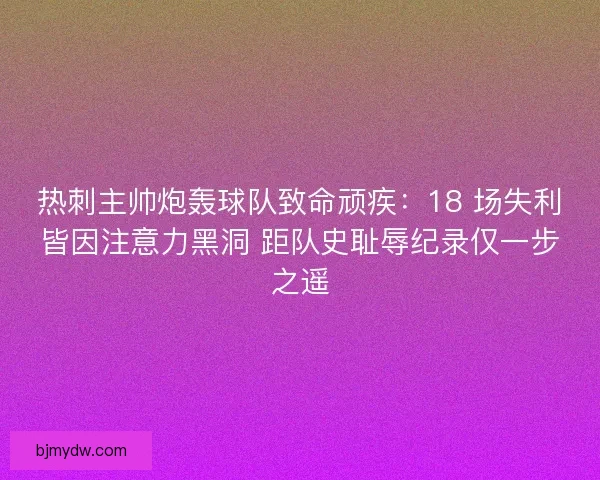 热刺主帅炮轰球队致命顽疾：18 场失利皆因注意力黑洞 距队史耻辱纪录仅一步之遥