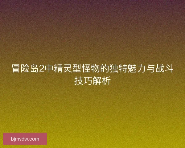 冒险岛2中精灵型怪物的独特魅力与战斗技巧解析