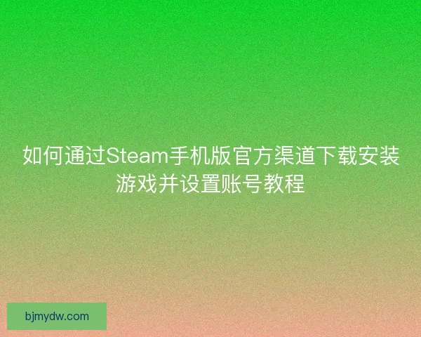 如何通过Steam手机版官方渠道下载安装游戏并设置账号教程
