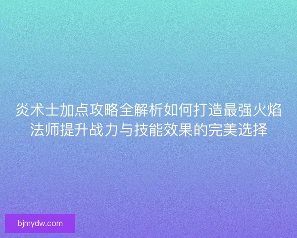 炎术士加点攻略全解析如何打造最强火焰法师提升战力与技能效果的完美选择