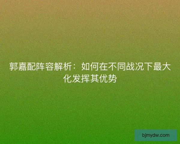 郭嘉配阵容解析：如何在不同战况下最大化发挥其优势