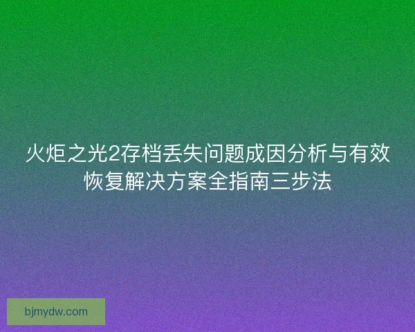 火炬之光2存档丢失问题成因分析与有效恢复解决方案全指南三步法