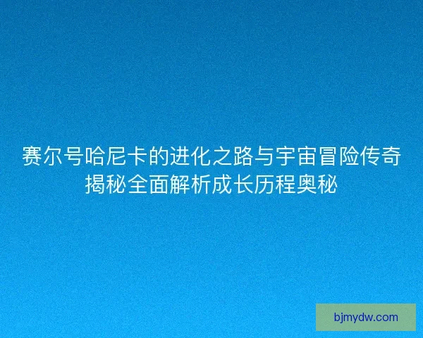 赛尔号哈尼卡的进化之路与宇宙冒险传奇揭秘全面解析成长历程奥秘