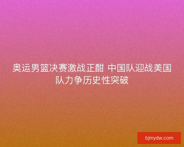 奥运男篮决赛激战正酣 中国队迎战美国队力争历史性突破