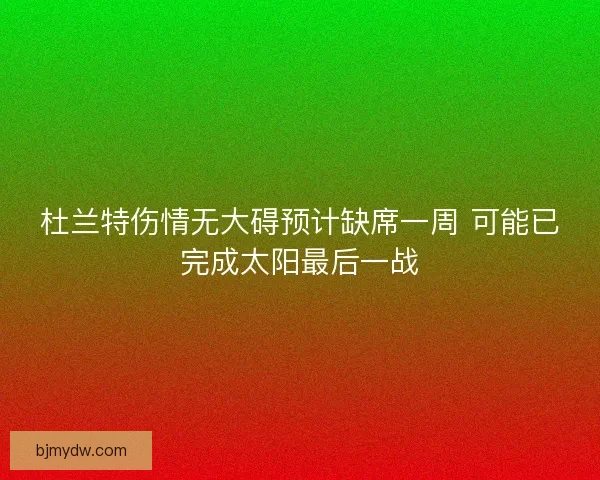 杜兰特伤情无大碍预计缺席一周 可能已完成太阳最后一战