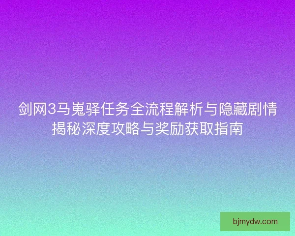 剑网3马嵬驿任务全流程解析与隐藏剧情揭秘深度攻略与奖励获取指南