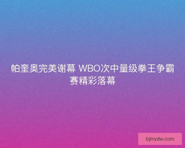 帕奎奥完美谢幕 WBO次中量级拳王争霸赛精彩落幕