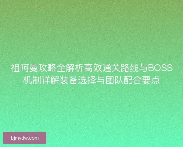祖阿曼攻略全解析高效通关路线与BOSS机制详解装备选择与团队配合要点