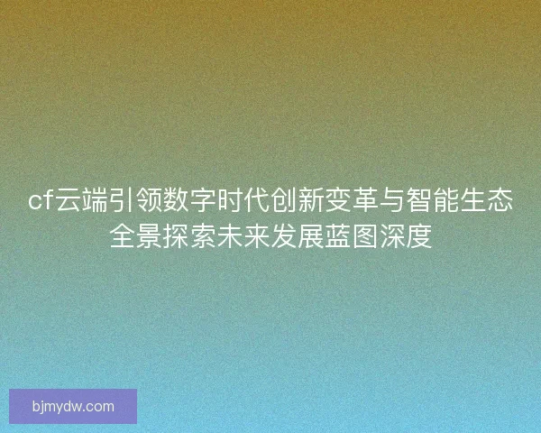 cf云端引领数字时代创新变革与智能生态全景探索未来发展蓝图深度