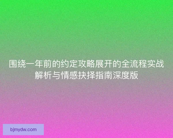 围绕一年前的约定攻略展开的全流程实战解析与情感抉择指南深度版