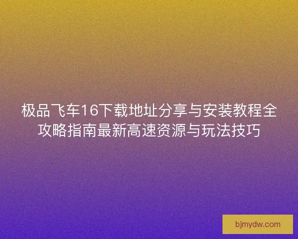 极品飞车16下载地址分享与安装教程全攻略指南最新高速资源与玩法技巧