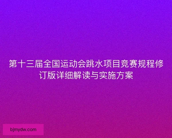 第十三届全国运动会跳水项目竞赛规程修订版详细解读与实施方案