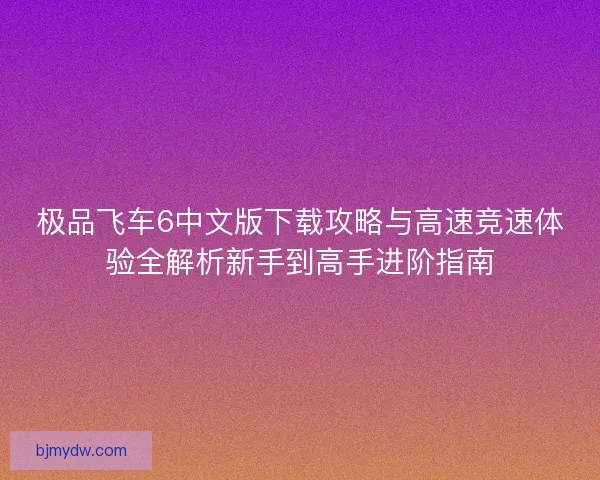 极品飞车6中文版下载攻略与高速竞速体验全解析新手到高手进阶指南