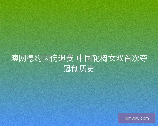 澳网德约因伤退赛 中国轮椅女双首次夺冠创历史