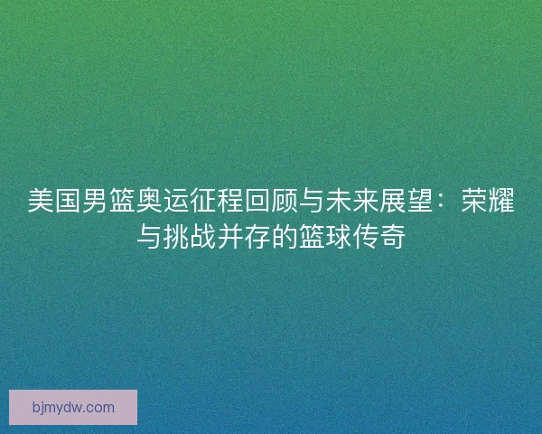 美国男篮奥运征程回顾与未来展望：荣耀与挑战并存的篮球传奇