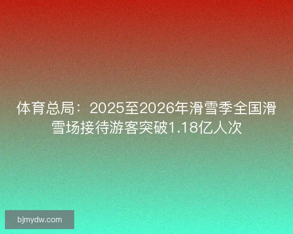 体育总局：2025至2026年滑雪季全国滑雪场接待游客突破1.18亿人次