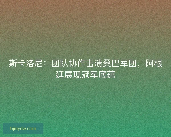 斯卡洛尼：团队协作击溃桑巴军团，阿根廷展现冠军底蕴