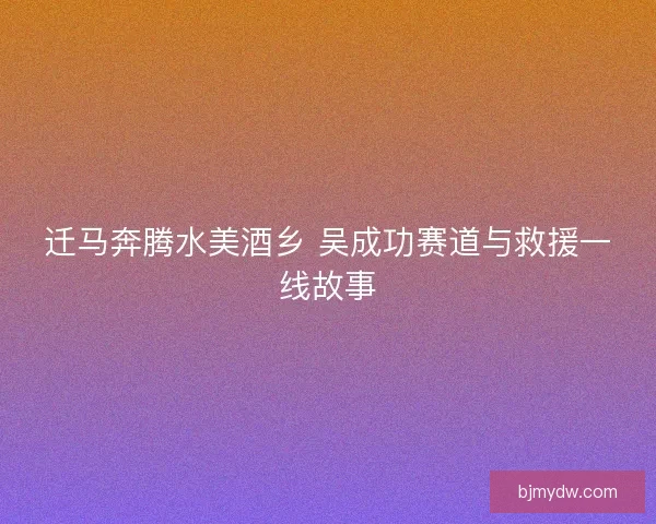 迁马奔腾水美酒乡 吴成功赛道与救援一线故事