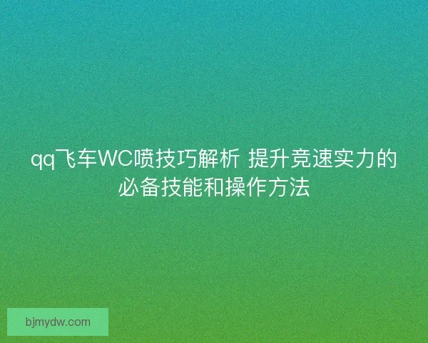 qq飞车WC喷技巧解析 提升竞速实力的必备技能和操作方法
