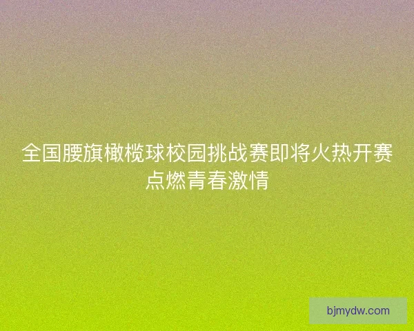 全国腰旗橄榄球校园挑战赛即将火热开赛点燃青春激情