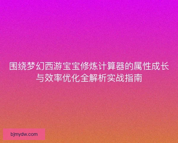 围绕梦幻西游宝宝修炼计算器的属性成长与效率优化全解析实战指南
