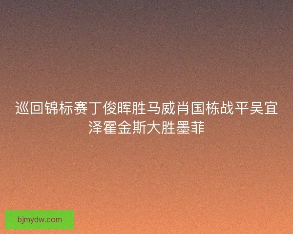 巡回锦标赛丁俊晖胜马威肖国栋战平吴宜泽霍金斯大胜墨菲