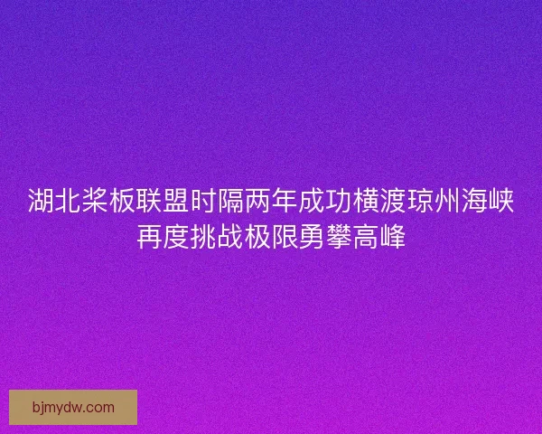 湖北桨板联盟时隔两年成功横渡琼州海峡再度挑战极限勇攀高峰