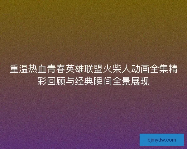 重温热血青春英雄联盟火柴人动画全集精彩回顾与经典瞬间全景展现