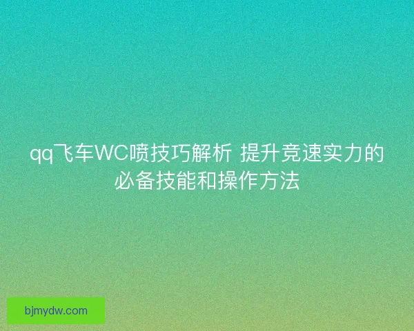 qq飞车WC喷技巧解析 提升竞速实力的必备技能和操作方法