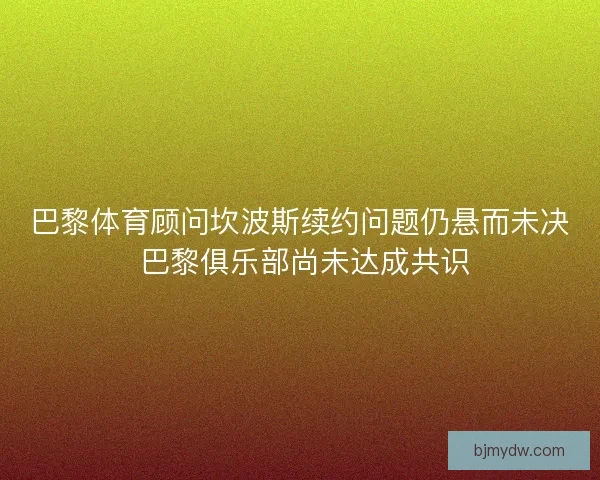 巴黎体育顾问坎波斯续约问题仍悬而未决 巴黎俱乐部尚未达成共识