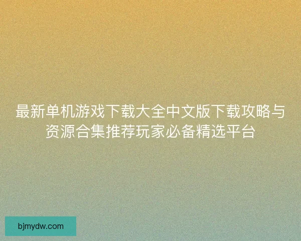 最新单机游戏下载大全中文版下载攻略与资源合集推荐玩家必备精选平台
