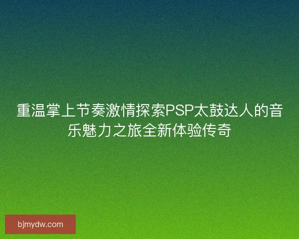 重温掌上节奏激情探索PSP太鼓达人的音乐魅力之旅全新体验传奇