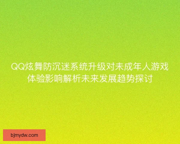 QQ炫舞防沉迷系统升级对未成年人游戏体验影响解析未来发展趋势探讨