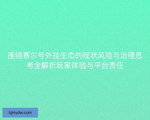 围绕赛尔号外挂生态的现状风险与治理思考全解析玩家体验与平台责任