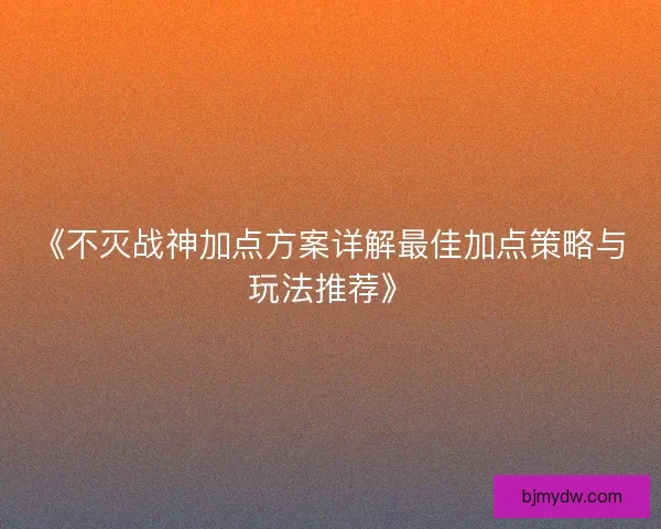 《不灭战神加点方案详解最佳加点策略与玩法推荐》