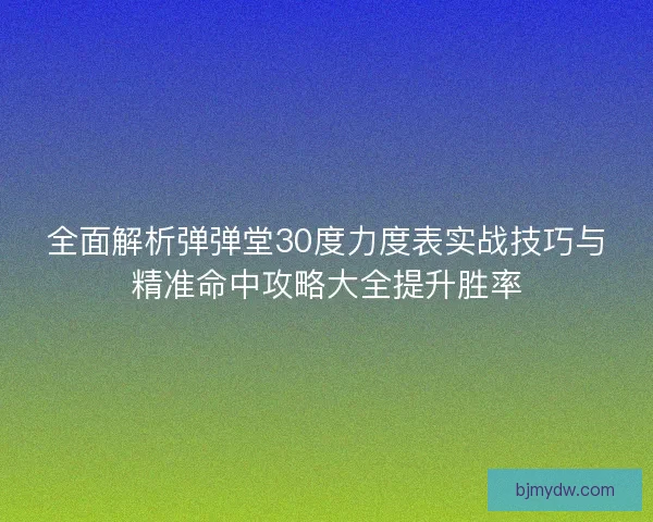 全面解析弹弹堂30度力度表实战技巧与精准命中攻略大全提升胜率