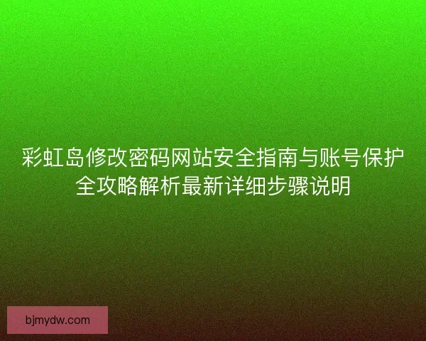 彩虹岛修改密码网站安全指南与账号保护全攻略解析最新详细步骤说明