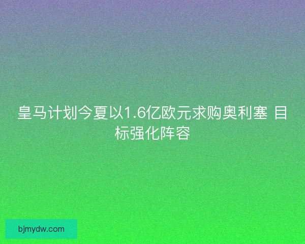 皇马计划今夏以1.6亿欧元求购奥利塞 目标强化阵容