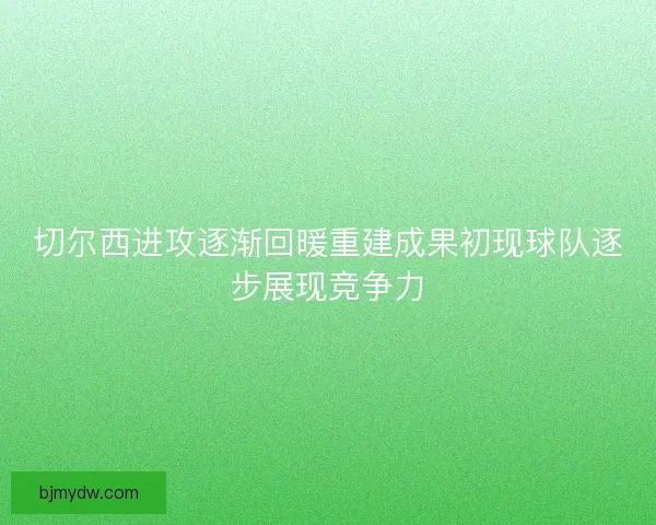 切尔西进攻逐渐回暖重建成果初现球队逐步展现竞争力